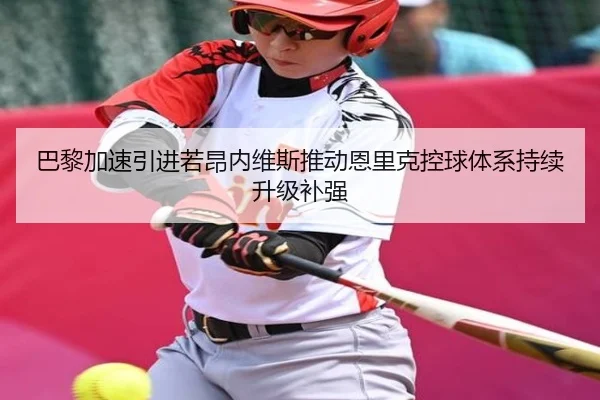 巴黎加速引进若昂内维斯推动恩里克控球体系持续升级补强