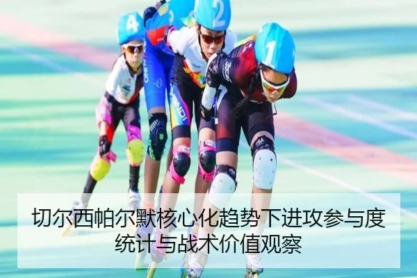 切尔西帕尔默核心化趋势下进攻参与度统计与战术价值观察