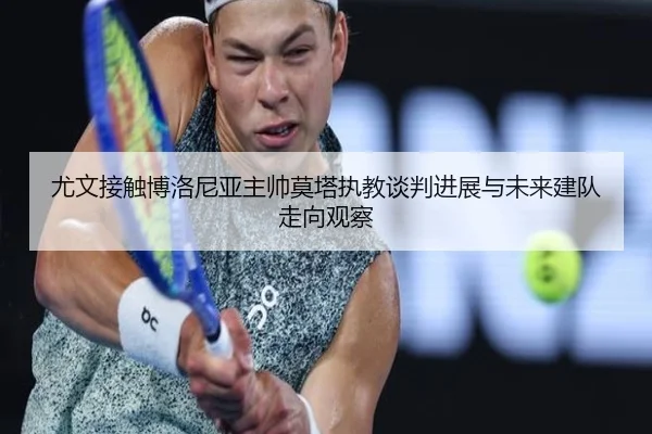 尤文接触博洛尼亚主帅莫塔执教谈判进展与未来建队走向观察
