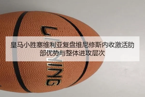皇马小胜塞维利亚复盘维尼修斯内收激活肋部优势与整体进攻层次