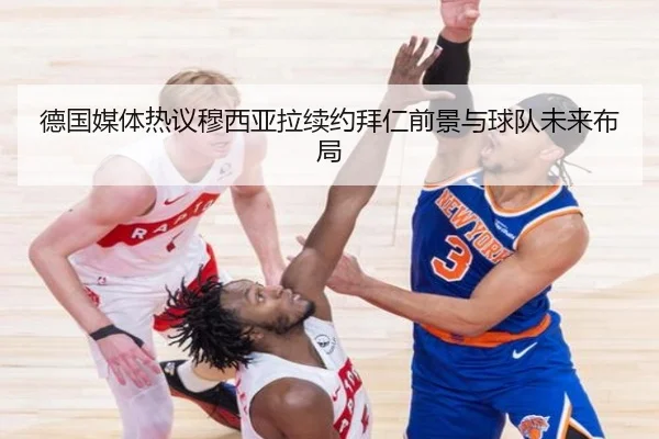 德国媒体热议穆西亚拉续约拜仁前景与球队未来布局