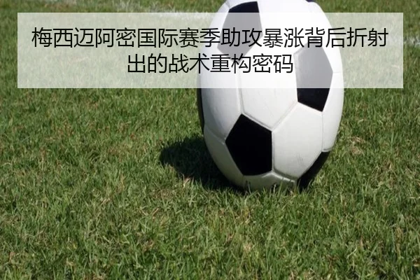 梅西迈阿密国际赛季助攻暴涨背后折射出的战术重构密码