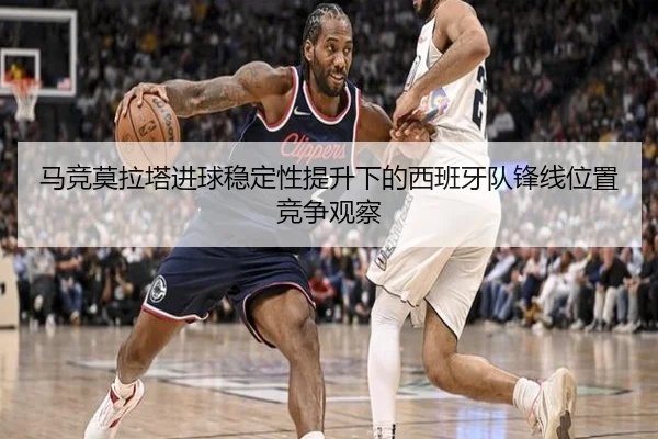 马竞莫拉塔进球稳定性提升下的西班牙队锋线位置竞争观察