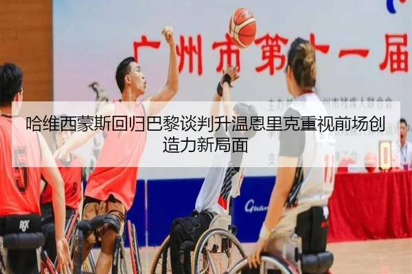 哈维西蒙斯回归巴黎谈判升温恩里克重视前场创造力新局面