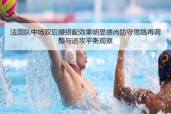 法国队中场双后腰搭配效果明显德尚防守思路再调整与进攻平衡观察
